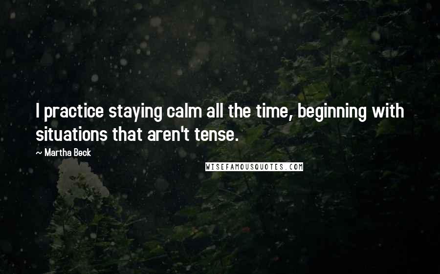 Martha Beck Quotes: I practice staying calm all the time, beginning with situations that aren't tense.