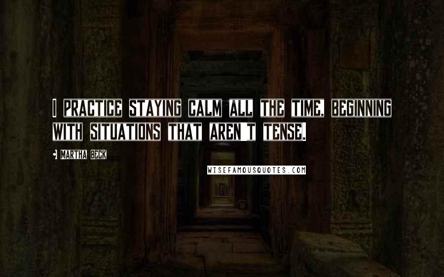 Martha Beck Quotes: I practice staying calm all the time, beginning with situations that aren't tense.