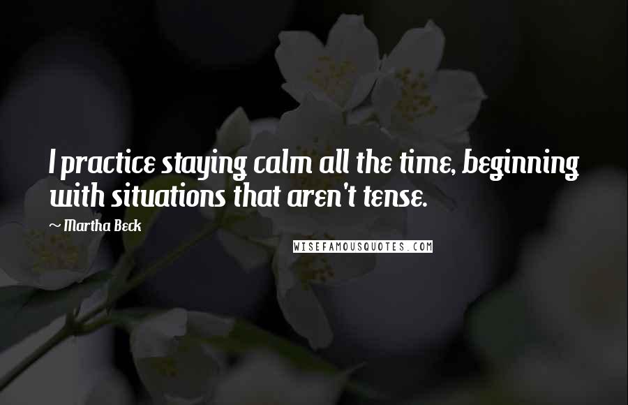 Martha Beck Quotes: I practice staying calm all the time, beginning with situations that aren't tense.
