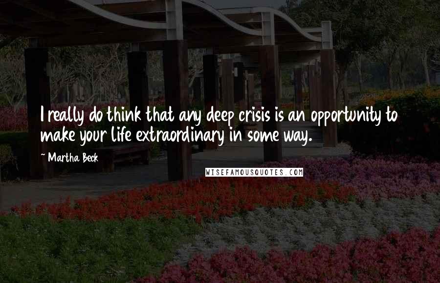 Martha Beck Quotes: I really do think that any deep crisis is an opportunity to make your life extraordinary in some way.