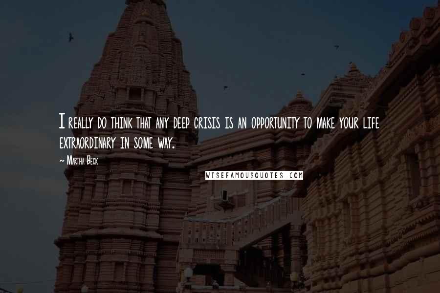 Martha Beck Quotes: I really do think that any deep crisis is an opportunity to make your life extraordinary in some way.