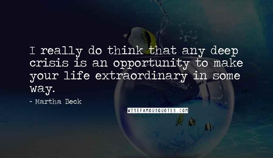 Martha Beck Quotes: I really do think that any deep crisis is an opportunity to make your life extraordinary in some way.