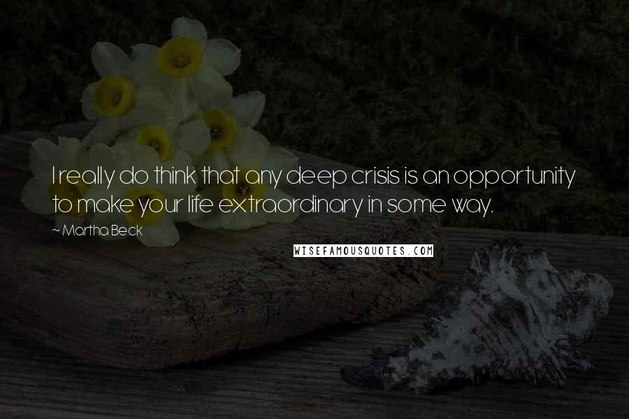 Martha Beck Quotes: I really do think that any deep crisis is an opportunity to make your life extraordinary in some way.