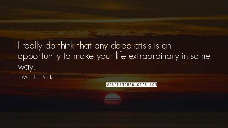 Martha Beck Quotes: I really do think that any deep crisis is an opportunity to make your life extraordinary in some way.