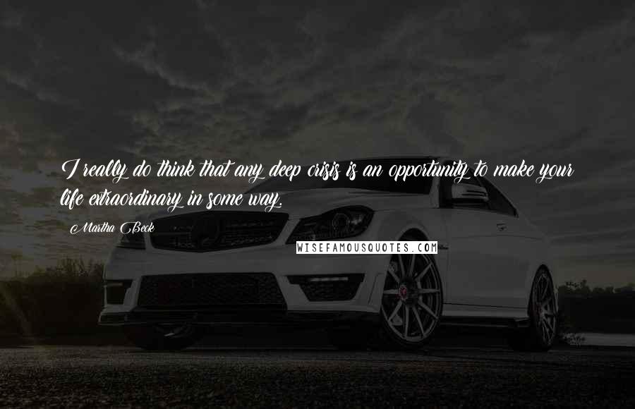 Martha Beck Quotes: I really do think that any deep crisis is an opportunity to make your life extraordinary in some way.