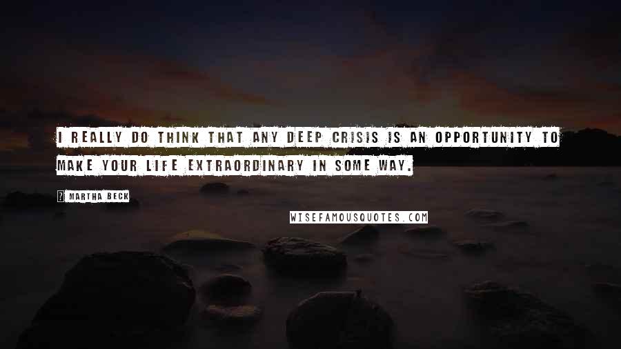 Martha Beck Quotes: I really do think that any deep crisis is an opportunity to make your life extraordinary in some way.