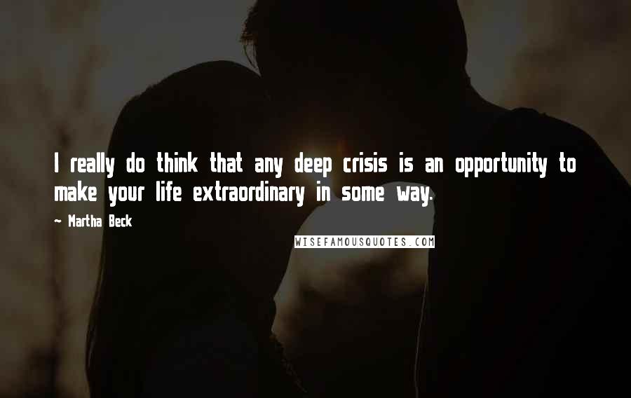 Martha Beck Quotes: I really do think that any deep crisis is an opportunity to make your life extraordinary in some way.