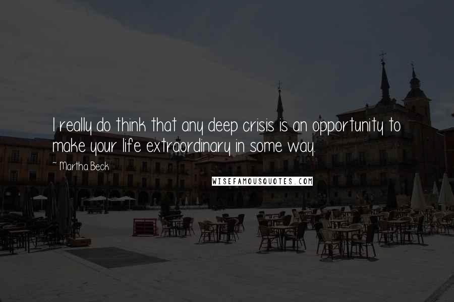 Martha Beck Quotes: I really do think that any deep crisis is an opportunity to make your life extraordinary in some way.