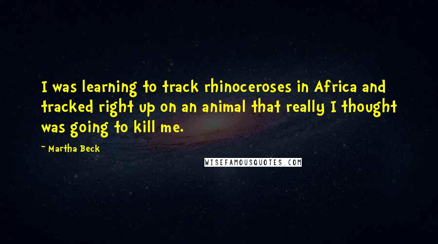 Martha Beck Quotes: I was learning to track rhinoceroses in Africa and tracked right up on an animal that really I thought was going to kill me.