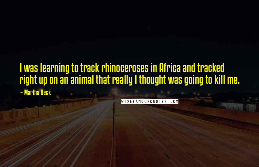 Martha Beck Quotes: I was learning to track rhinoceroses in Africa and tracked right up on an animal that really I thought was going to kill me.
