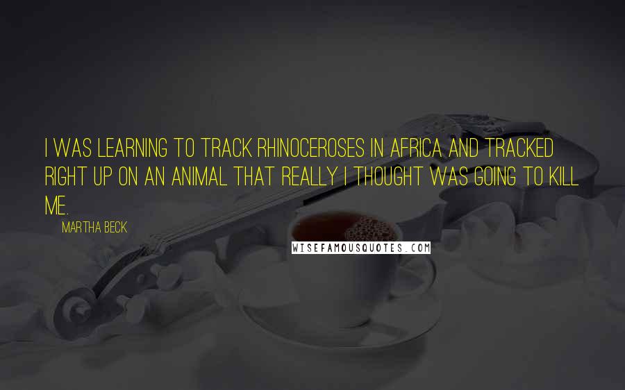 Martha Beck Quotes: I was learning to track rhinoceroses in Africa and tracked right up on an animal that really I thought was going to kill me.