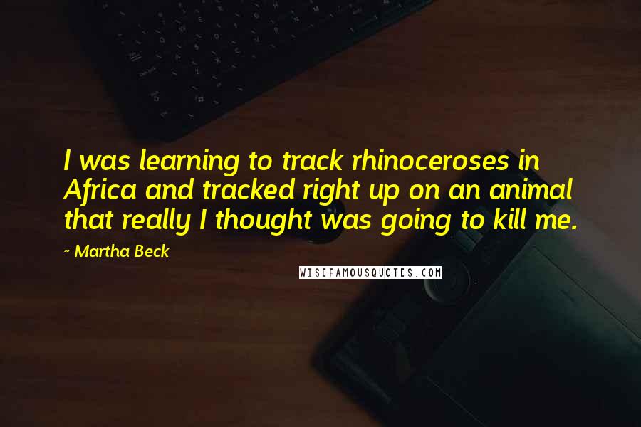 Martha Beck Quotes: I was learning to track rhinoceroses in Africa and tracked right up on an animal that really I thought was going to kill me.