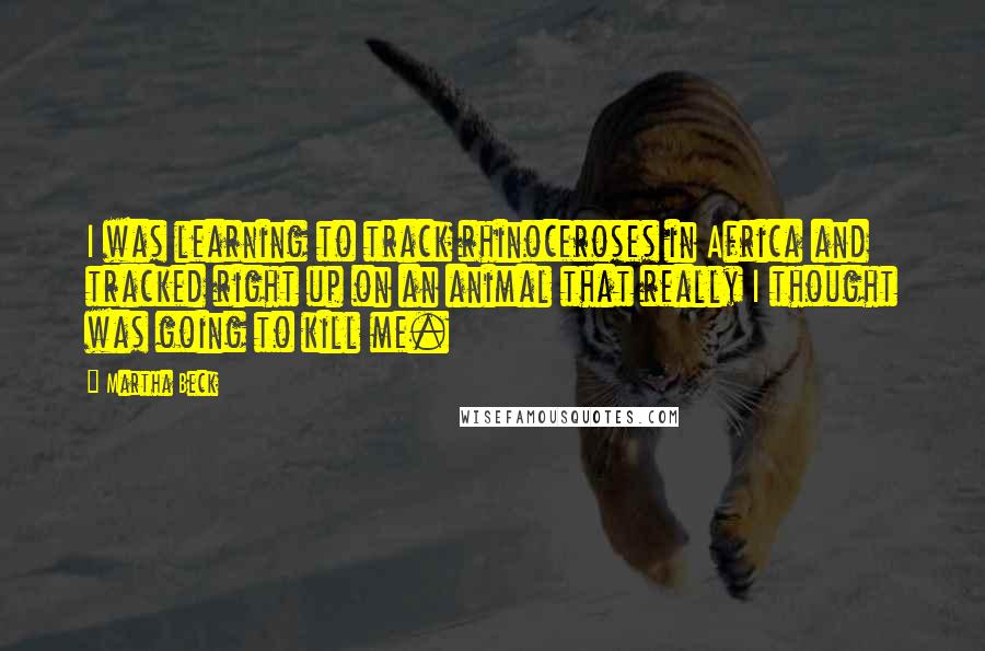 Martha Beck Quotes: I was learning to track rhinoceroses in Africa and tracked right up on an animal that really I thought was going to kill me.