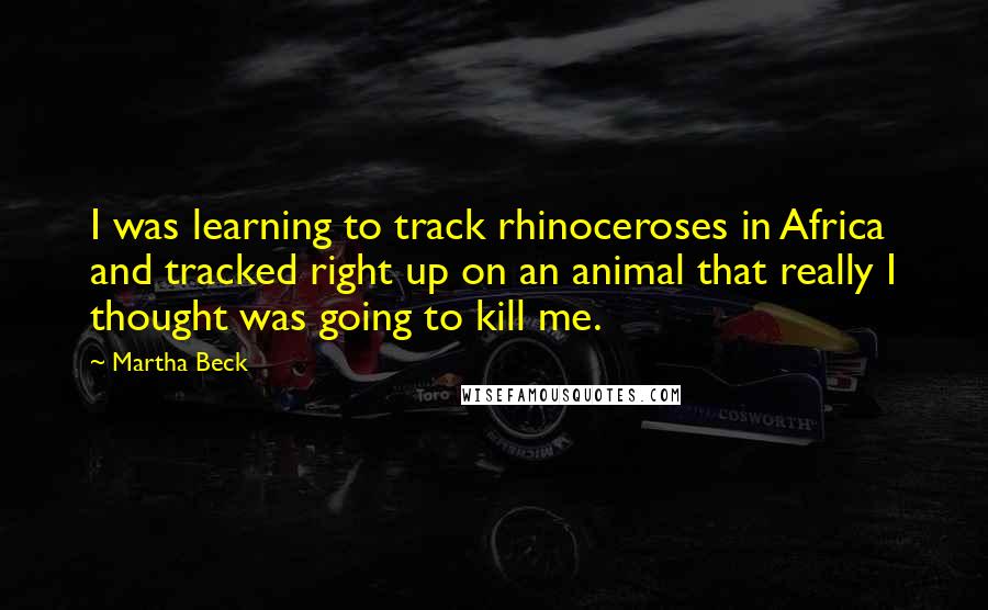 Martha Beck Quotes: I was learning to track rhinoceroses in Africa and tracked right up on an animal that really I thought was going to kill me.