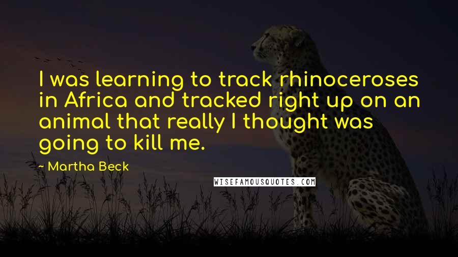 Martha Beck Quotes: I was learning to track rhinoceroses in Africa and tracked right up on an animal that really I thought was going to kill me.