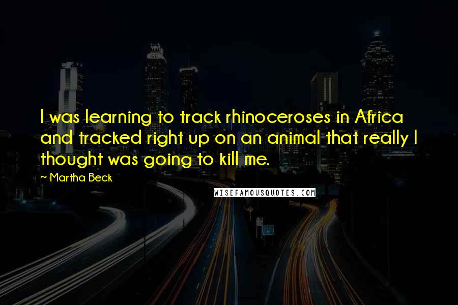 Martha Beck Quotes: I was learning to track rhinoceroses in Africa and tracked right up on an animal that really I thought was going to kill me.