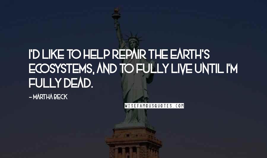 Martha Beck Quotes: I'd like to help repair the earth's ecosystems, and to fully live until I'm fully dead.