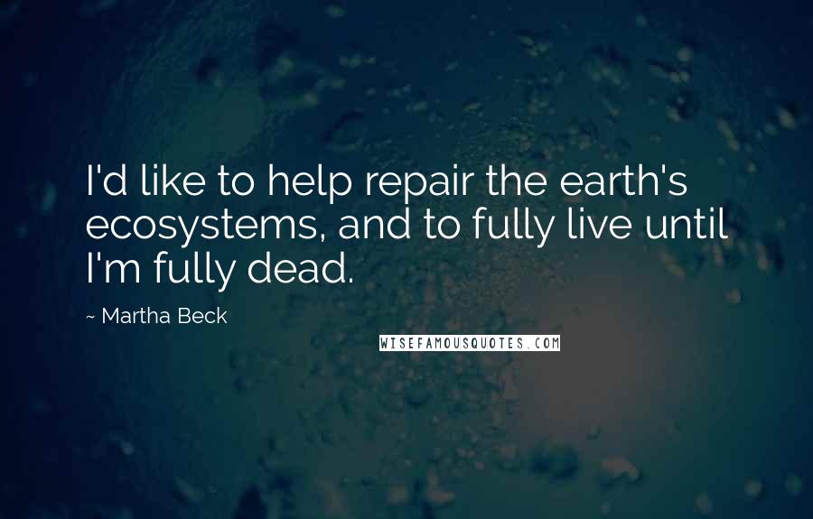 Martha Beck Quotes: I'd like to help repair the earth's ecosystems, and to fully live until I'm fully dead.