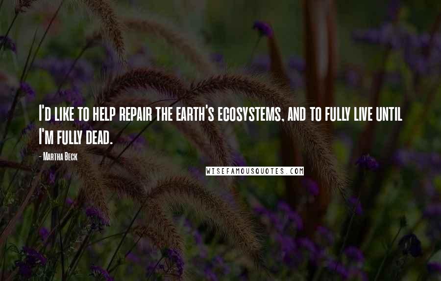 Martha Beck Quotes: I'd like to help repair the earth's ecosystems, and to fully live until I'm fully dead.