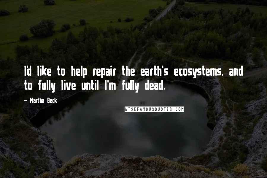 Martha Beck Quotes: I'd like to help repair the earth's ecosystems, and to fully live until I'm fully dead.