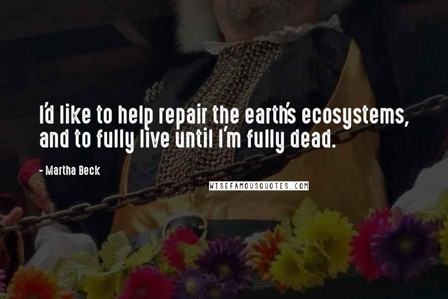 Martha Beck Quotes: I'd like to help repair the earth's ecosystems, and to fully live until I'm fully dead.