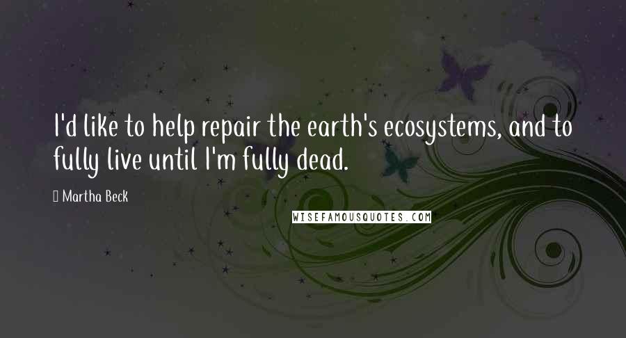 Martha Beck Quotes: I'd like to help repair the earth's ecosystems, and to fully live until I'm fully dead.