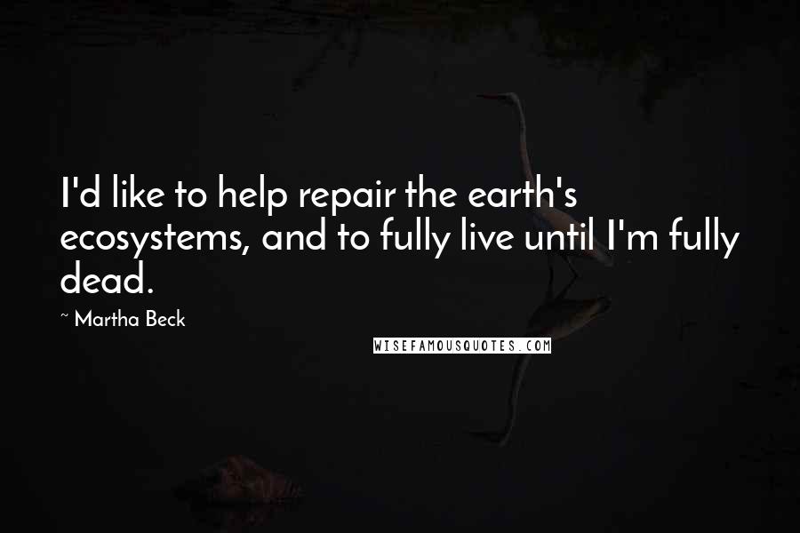 Martha Beck Quotes: I'd like to help repair the earth's ecosystems, and to fully live until I'm fully dead.