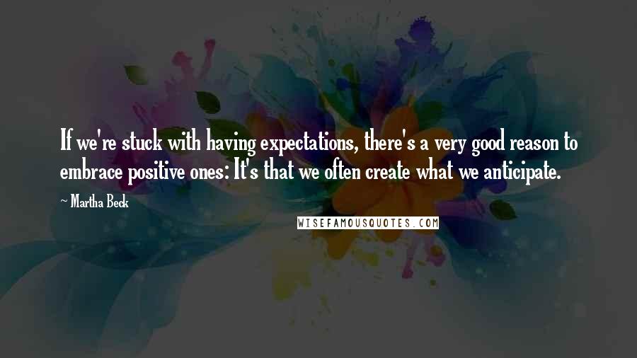 Martha Beck Quotes: If we're stuck with having expectations, there's a very good reason to embrace positive ones: It's that we often create what we anticipate.