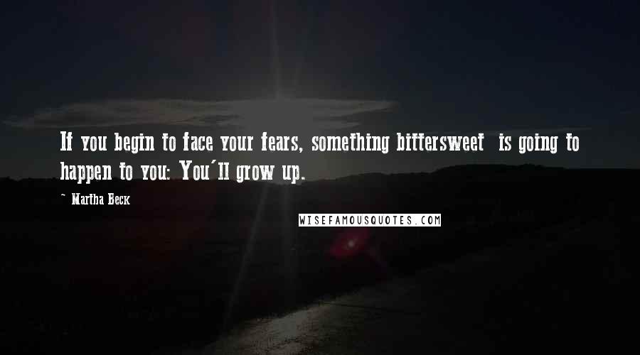 Martha Beck Quotes: If you begin to face your fears, something bittersweet  is going to happen to you: You'll grow up.