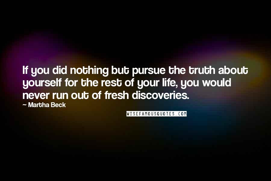 Martha Beck Quotes: If you did nothing but pursue the truth about yourself for the rest of your life, you would never run out of fresh discoveries.