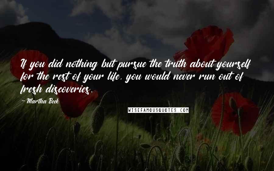 Martha Beck Quotes: If you did nothing but pursue the truth about yourself for the rest of your life, you would never run out of fresh discoveries.