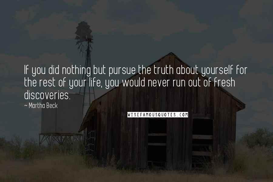 Martha Beck Quotes: If you did nothing but pursue the truth about yourself for the rest of your life, you would never run out of fresh discoveries.