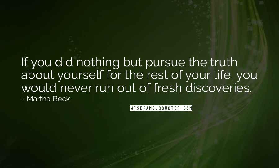 Martha Beck Quotes: If you did nothing but pursue the truth about yourself for the rest of your life, you would never run out of fresh discoveries.