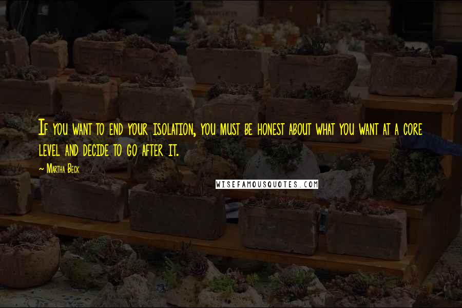 Martha Beck Quotes: If you want to end your isolation, you must be honest about what you want at a core level and decide to go after it.