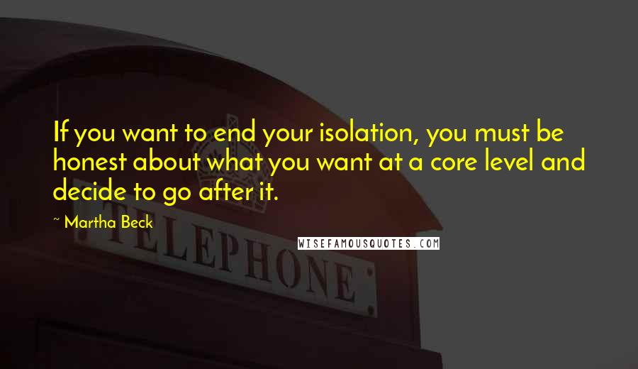 Martha Beck Quotes: If you want to end your isolation, you must be honest about what you want at a core level and decide to go after it.