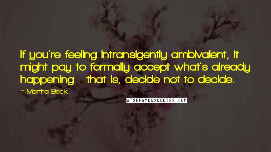 Martha Beck Quotes: If you're feeling intransigently ambivalent, it might pay to formally accept what's already happening - that is, decide not to decide.
