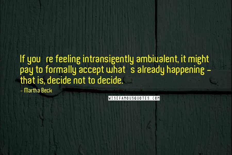 Martha Beck Quotes: If you're feeling intransigently ambivalent, it might pay to formally accept what's already happening - that is, decide not to decide.