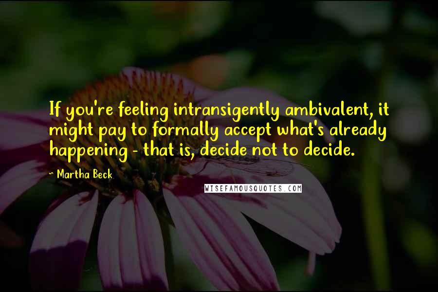 Martha Beck Quotes: If you're feeling intransigently ambivalent, it might pay to formally accept what's already happening - that is, decide not to decide.