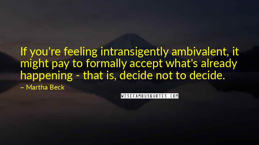 Martha Beck Quotes: If you're feeling intransigently ambivalent, it might pay to formally accept what's already happening - that is, decide not to decide.