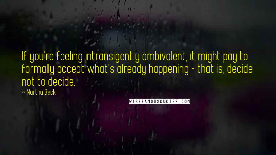 Martha Beck Quotes: If you're feeling intransigently ambivalent, it might pay to formally accept what's already happening - that is, decide not to decide.