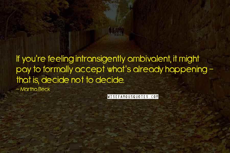 Martha Beck Quotes: If you're feeling intransigently ambivalent, it might pay to formally accept what's already happening - that is, decide not to decide.