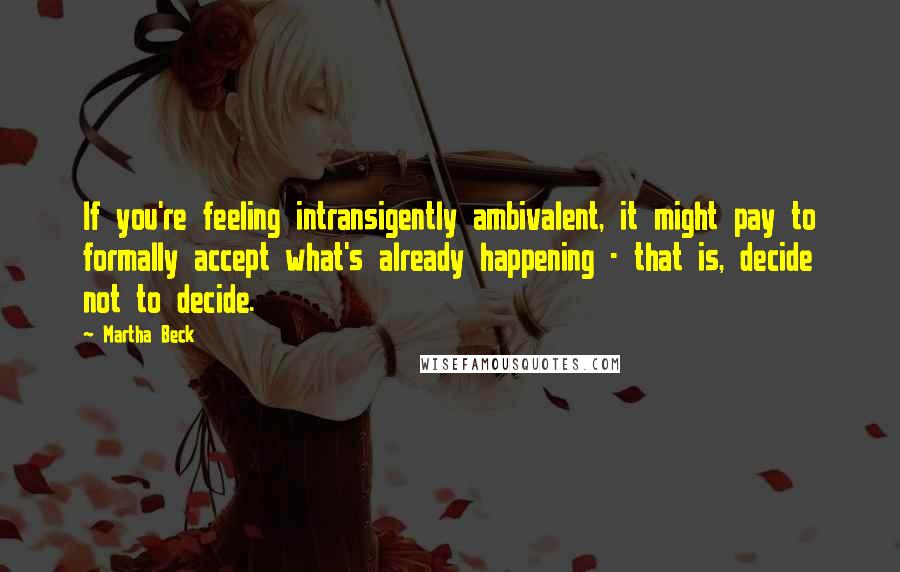Martha Beck Quotes: If you're feeling intransigently ambivalent, it might pay to formally accept what's already happening - that is, decide not to decide.