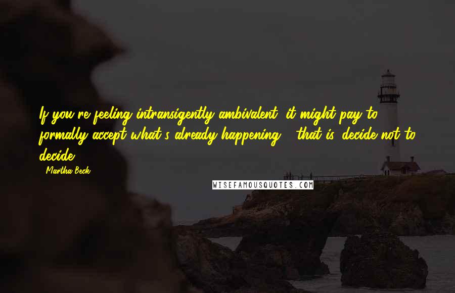 Martha Beck Quotes: If you're feeling intransigently ambivalent, it might pay to formally accept what's already happening - that is, decide not to decide.