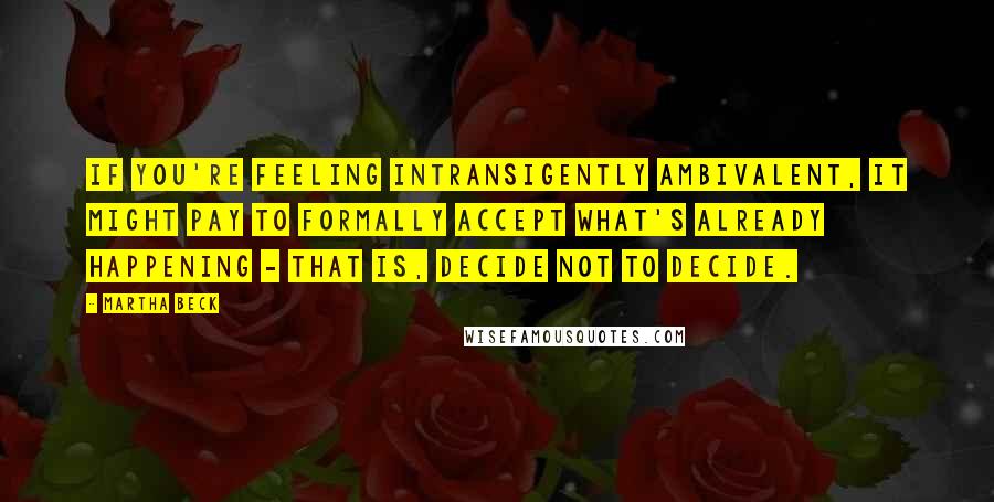 Martha Beck Quotes: If you're feeling intransigently ambivalent, it might pay to formally accept what's already happening - that is, decide not to decide.