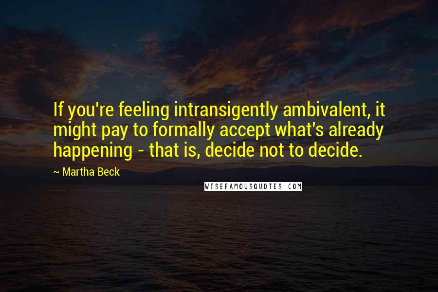 Martha Beck Quotes: If you're feeling intransigently ambivalent, it might pay to formally accept what's already happening - that is, decide not to decide.