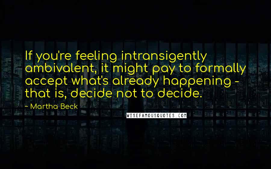 Martha Beck Quotes: If you're feeling intransigently ambivalent, it might pay to formally accept what's already happening - that is, decide not to decide.