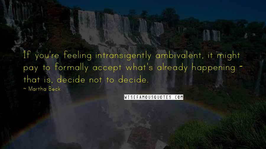 Martha Beck Quotes: If you're feeling intransigently ambivalent, it might pay to formally accept what's already happening - that is, decide not to decide.
