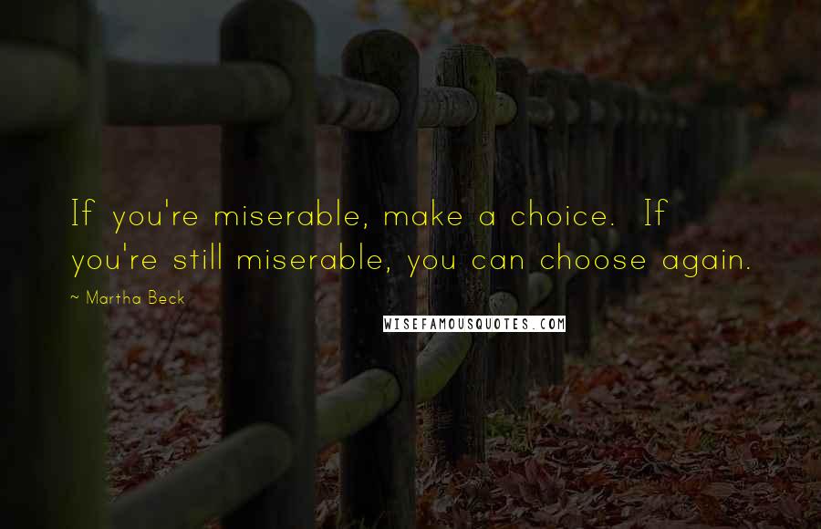 Martha Beck Quotes: If you're miserable, make a choice.  If you're still miserable, you can choose again.