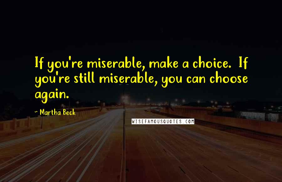 Martha Beck Quotes: If you're miserable, make a choice.  If you're still miserable, you can choose again.
