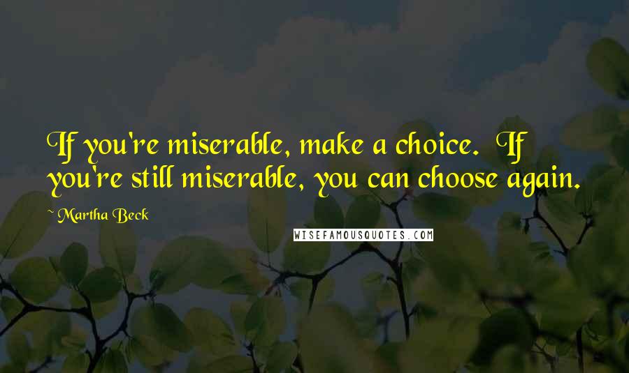 Martha Beck Quotes: If you're miserable, make a choice.  If you're still miserable, you can choose again.